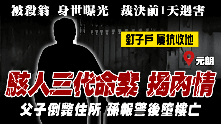 駭人三代命案揭內情！被殺翁傳奇身世曝光 釘子戶屢抗收地 裁決前1天竟遇害｜與子倒斃元朗寓所 孫報警後墮樓亡