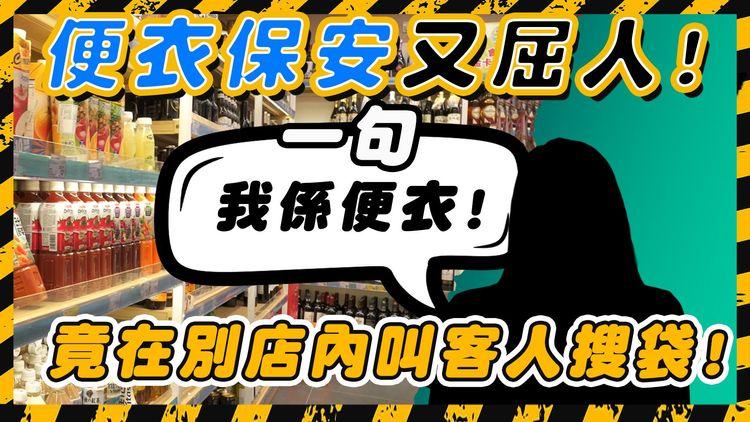 便衣保安3.0｜跟蹤客人到另一店內 突稱「我係便衣!」攔截搜袋 無辜客慘被屈兼挑釁：你咪投訴我囉!