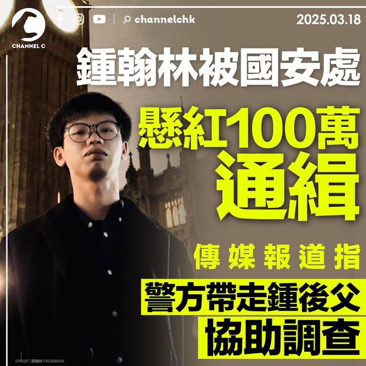 鍾翰林被國安處懸紅 100 萬通緝　傳媒報道指警方帶走鍾後父協助調查
